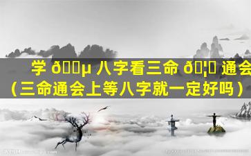 学 🌵 八字看三命 🦊 通会（三命通会上等八字就一定好吗）
